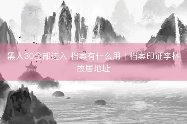 黑人30全部进入 档案有什么用丨档案印证李林故居地址