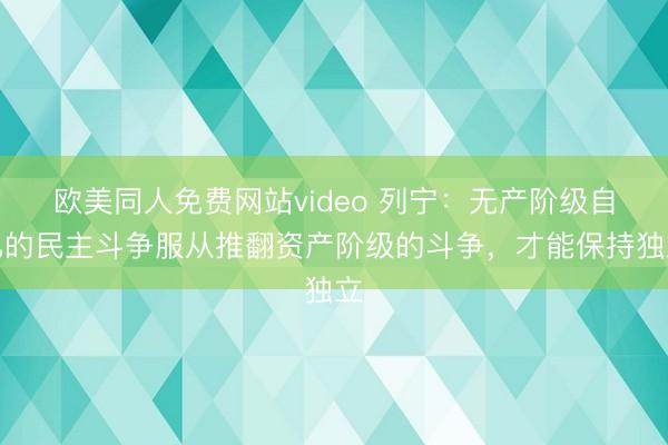 欧美同人免费网站video 列宁：无产阶级自己的民主斗争服从推翻资产阶级的斗争，才能保持独立
