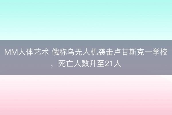 MM人体艺术 俄称乌无人机袭击卢甘斯克一学校，死亡人数升至21人