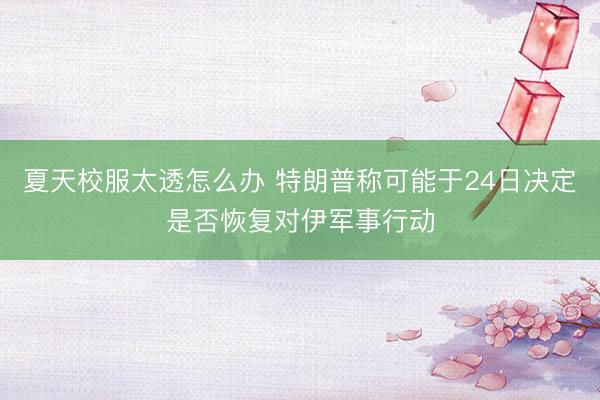 夏天校服太透怎么办 特朗普称可能于24日决定是否恢复对伊军事行动