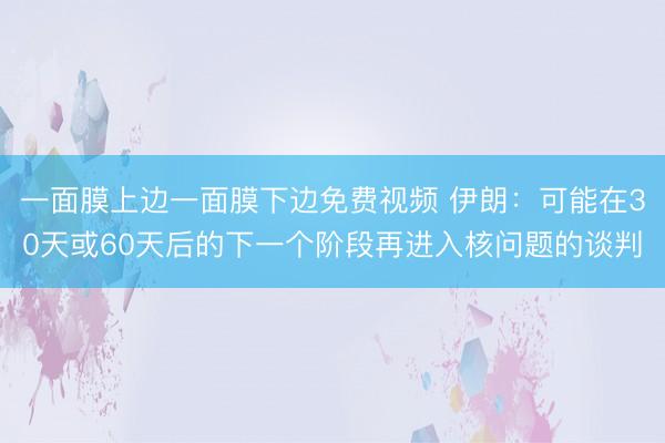 一面膜上边一面膜下边免费视频 伊朗:可能在30天或60天后的下一个阶段再进入核问题的谈判