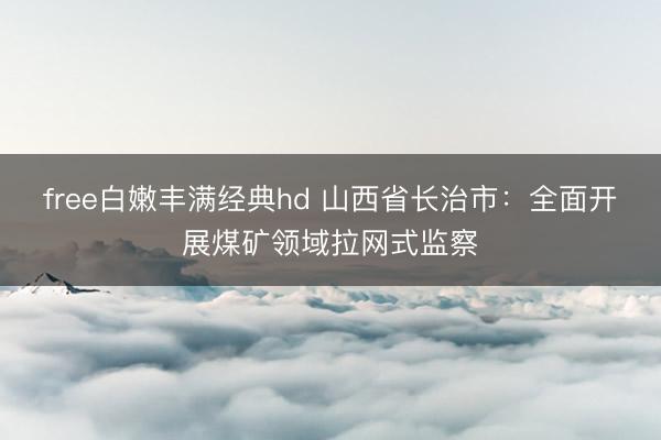 free白嫩丰满经典hd 山西省长治市：全面开展煤矿领域拉网式监察