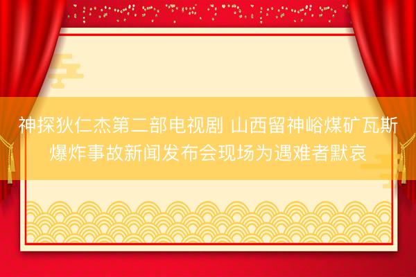神探狄仁杰第二部电视剧 山西留神峪煤矿瓦斯爆炸事故新闻发布会现场为遇难者默哀
