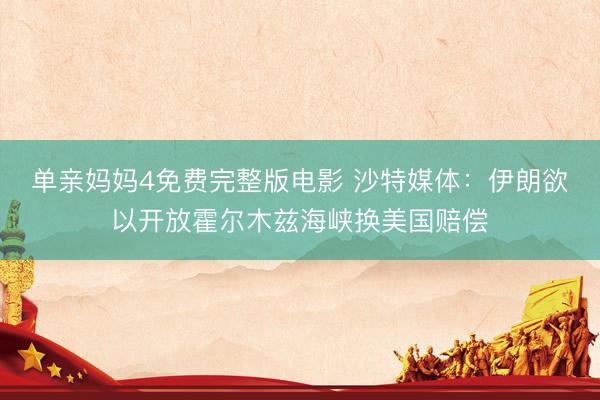 单亲妈妈4免费完整版电影 沙特媒体：伊朗欲以开放霍尔木兹海峡换美国赔偿