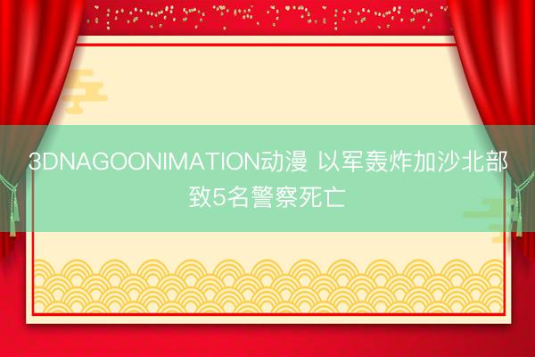3DNAGOONIMATION动漫 以军轰炸加沙北部致5名警察死亡