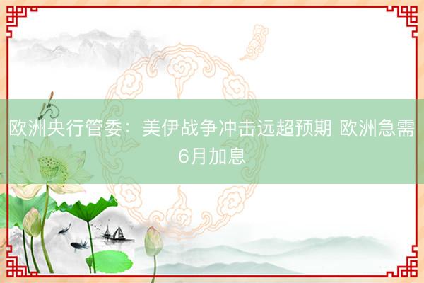 欧洲央行管委：美伊战争冲击远超预期 欧洲急需6月加息