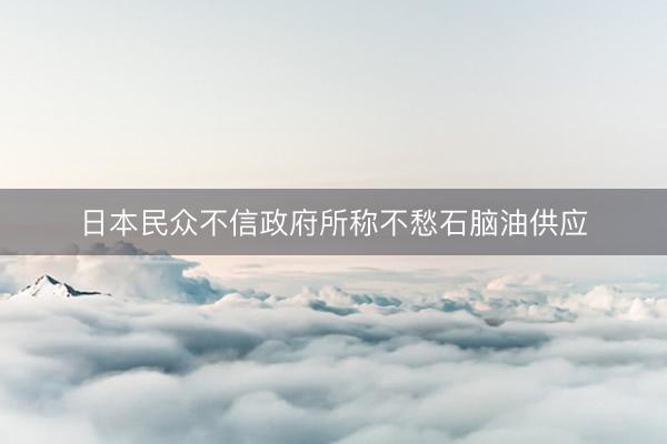 日本民众不信政府所称不愁石脑油供应