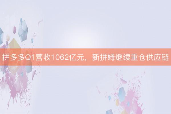 拼多多Q1营收1062亿元,新拼姆继续重仓供应链