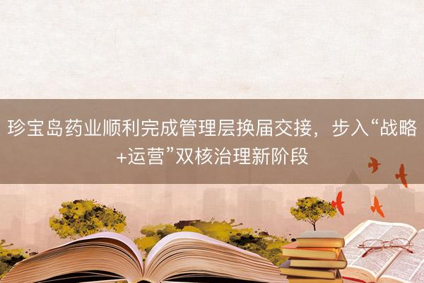 珍宝岛药业顺利完成管理层换届交接，步入“战略+运营”双核治理新阶段