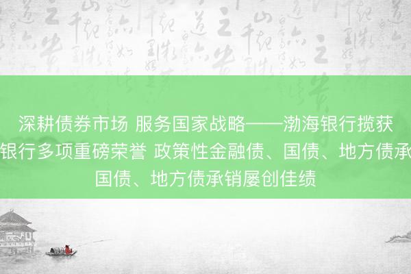 深耕债券市场 服务国家战略——渤海银行揽获三大政策性银行多项重磅荣誉 政策性金融债、国债、地方债承销屡创佳绩