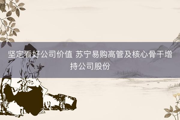 坚定看好公司价值 苏宁易购高管及核心骨干增持公司股份