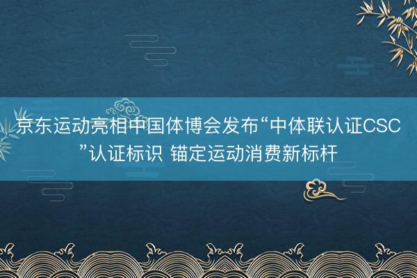 京东运动亮相中国体博会发布“中体联认证CSC”认证标识 锚定运动消费新标杆
