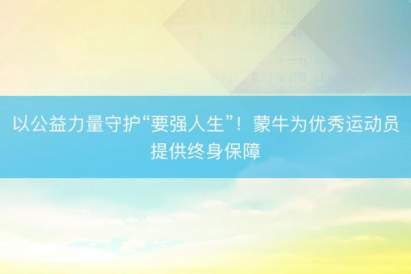 以公益力量守护“要强人生”！蒙牛为优秀运动员提供终身保障