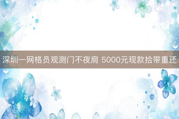 深圳一网格员观测门不夜扃 5000元现款拾带重还