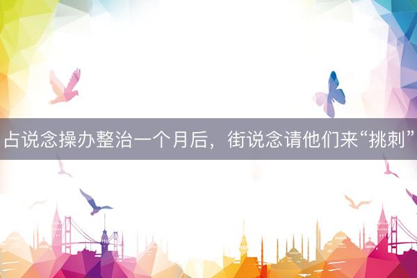 占说念操办整治一个月后，街说念请他们来“挑刺”