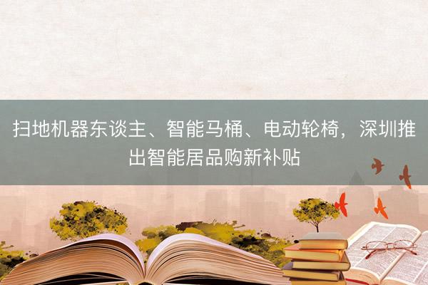 扫地机器东谈主、智能马桶、电动轮椅，深圳推出智能居品购新补贴