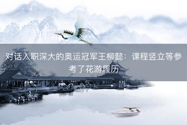 对话入职深大的奥运冠军王柳懿:课程竖立等参考了花游履历