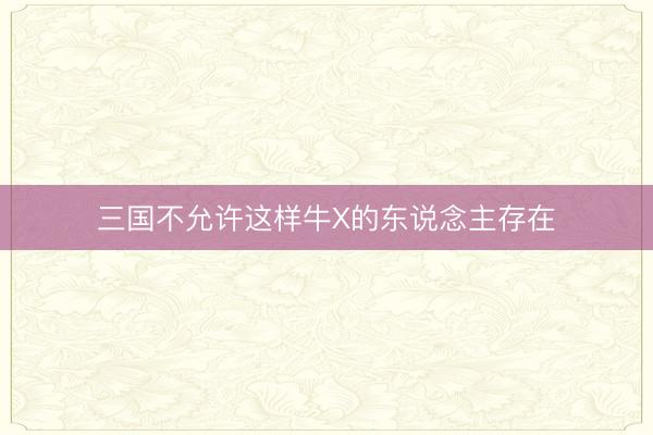 三国不允许这样牛X的东说念主存在
