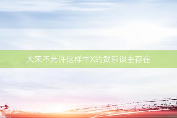 大宋不允许这样牛X的武东谈主存在