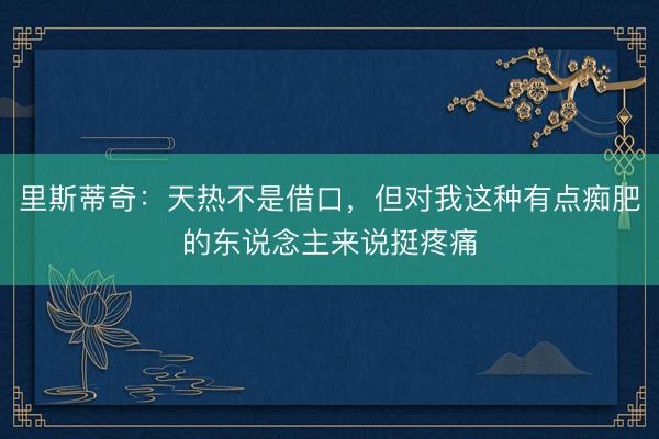 里斯蒂奇：天热不是借口，但对我这种有点痴肥的东说念主来说挺疼痛