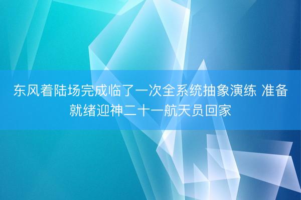东风着陆场完成临了一次全系统抽象演练 准备就绪迎神二十一航天员回家