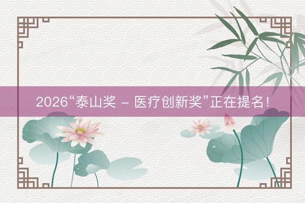 2026“泰山奖 - 医疗创新奖”正在提名！