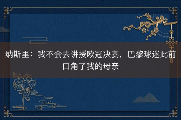纳斯里：我不会去讲授欧冠决赛，巴黎球迷此前口角了我的母亲