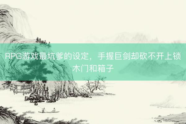 RPG游戏最坑爹的设定，手握巨剑却砍不开上锁木门和箱子