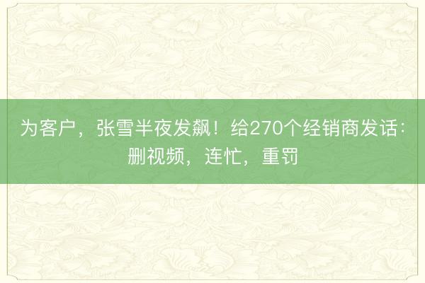 为客户,张雪半夜发飙!给270个经销商发话:删视频,连忙,重罚