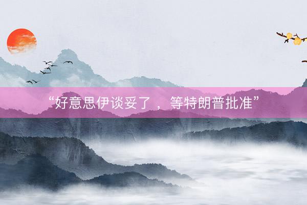 “好意思伊谈妥了 ，等特朗普批准”