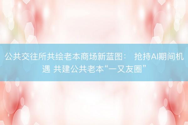 公共交往所共绘老本商场新蓝图： 抢持AI期间机遇 共建公共老本“一又友圈”