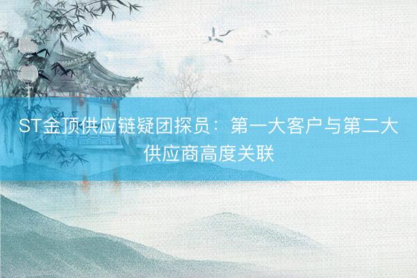 ST金顶供应链疑团探员：第一大客户与第二大供应商高度关联