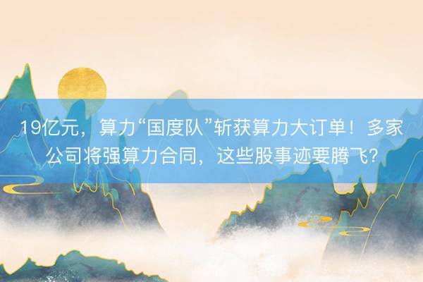 19亿元，算力“国度队”斩获算力大订单！多家公司将强算力合同，这些股事迹要腾飞？