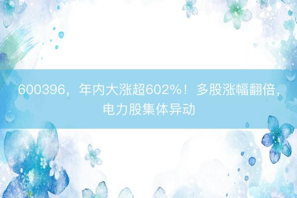 600396，年内大涨超602%！多股涨幅翻倍，电力股集体异动