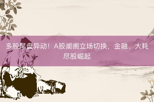 多股尾盘异动！A股阛阓立场切换，金融、大耗尽股崛起