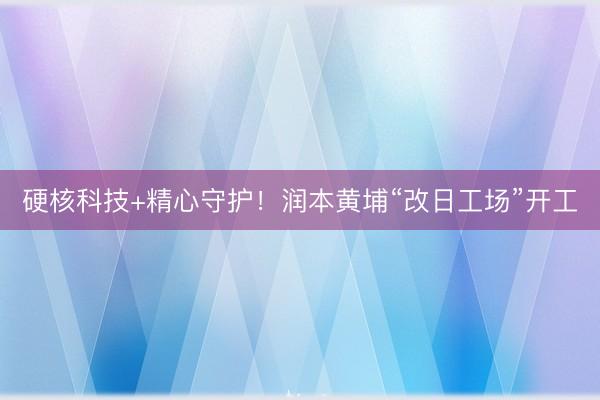 硬核科技+精心守护！润本黄埔“改日工场”开工