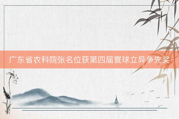 广东省农科院张名位获第四届寰球立异争先奖