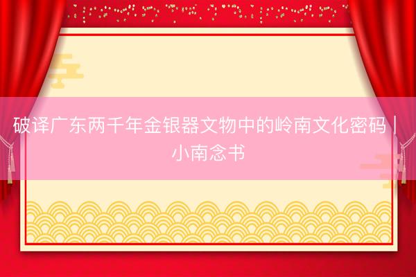 破译广东两千年金银器文物中的岭南文化密码 | 小南念书