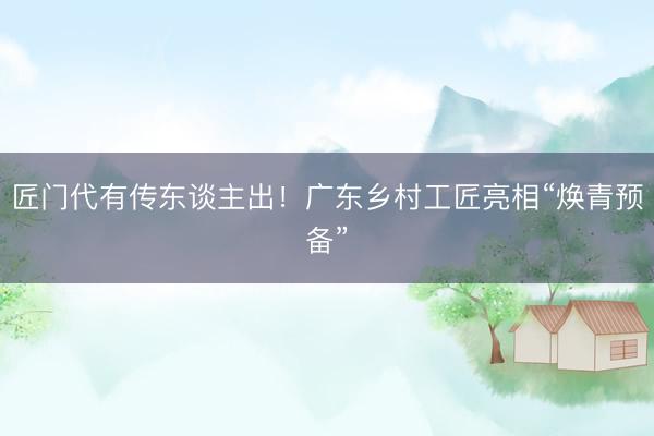 匠门代有传东谈主出！广东乡村工匠亮相“焕青预备”