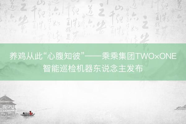 养鸡从此“心腹知彼”——乘乘集团TWO×ONE智能巡检机器东说念主发布