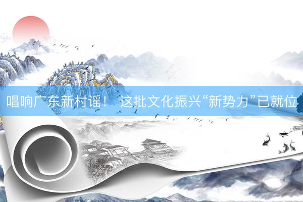 唱响广东新村谣！ 这批文化振兴“新势力”已就位