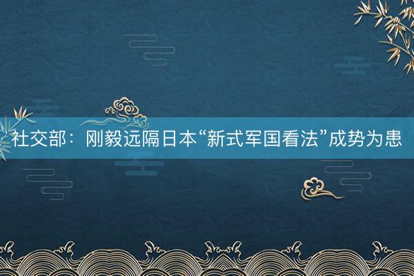 社交部：刚毅远隔日本“新式军国看法”成势为患