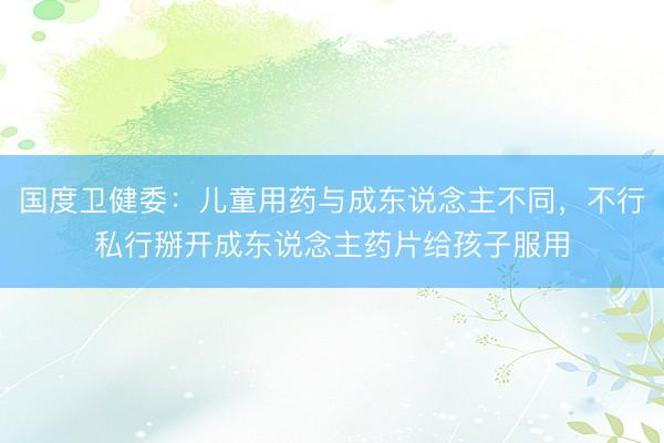 国度卫健委：儿童用药与成东说念主不同，不行私行掰开成东说念主药片给孩子服用