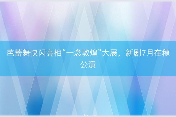 芭蕾舞快闪亮相“一念敦煌”大展，新剧7月在穗公演