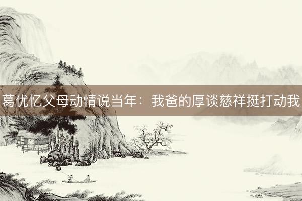 葛优忆父母动情说当年：我爸的厚谈慈祥挺打动我