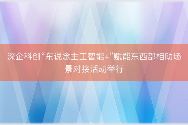 深企科创“东说念主工智能+”赋能东西部相助场景对接活动举行