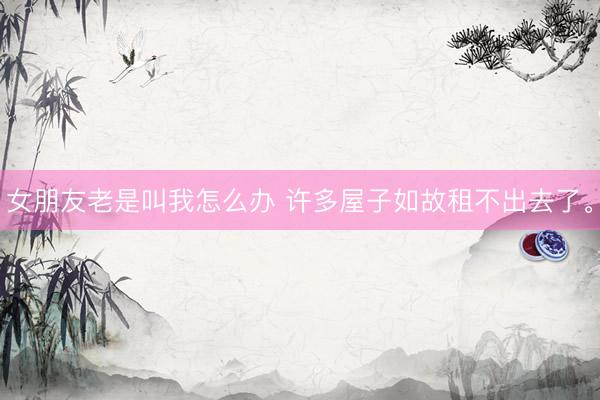 女朋友老是叫我怎么办 许多屋子如故租不出去了。