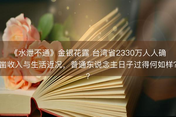 《水泄不通》金银花露 台湾省2330万人人确凿收入与生活近况，普通东说念主日子过得何如样？