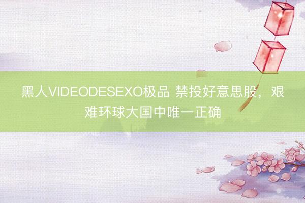 黑人VIDEODESEXO极品 禁投好意思股，艰难环球大国中唯一正确
