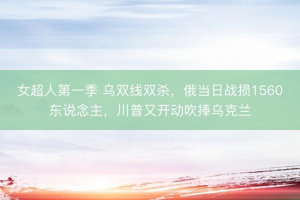 女超人第一季 乌双线双杀，俄当日战损1560东说念主，川普又开动吹捧乌克兰
